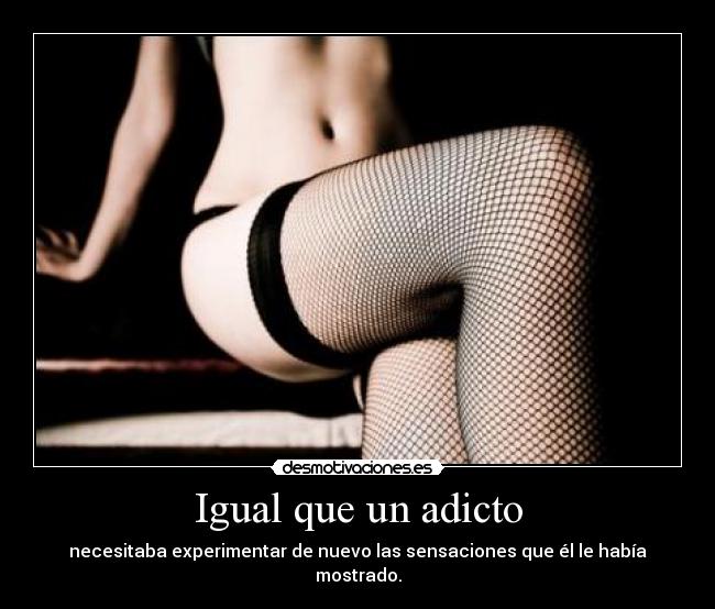 Igual que un adicto - necesitaba experimentar de nuevo las sensaciones que él le había mostrado.
