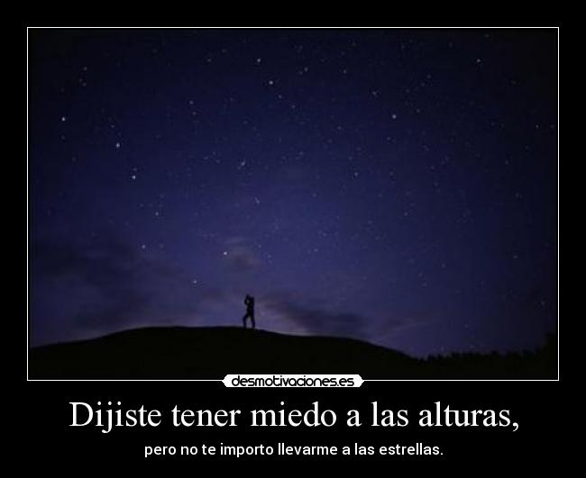 Dijiste tener miedo a las alturas, - pero no te importo llevarme a las estrellas.