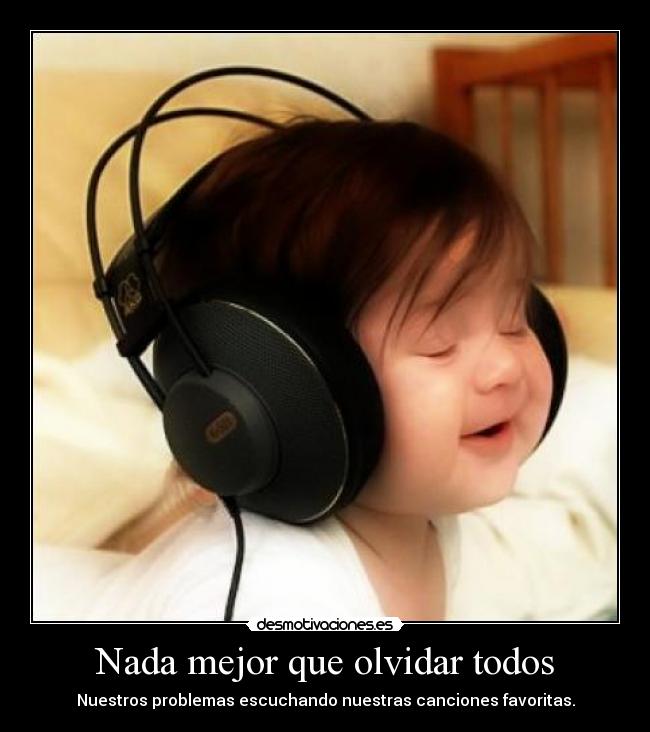 Nada mejor que olvidar todos - Nuestros problemas escuchando nuestras canciones favoritas.