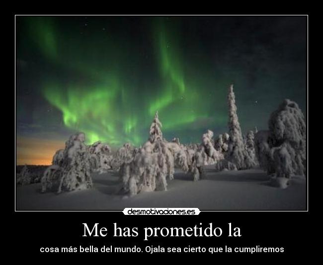 Me has prometido la - cosa más bella del mundo. Ojala sea cierto que la cumpliremos