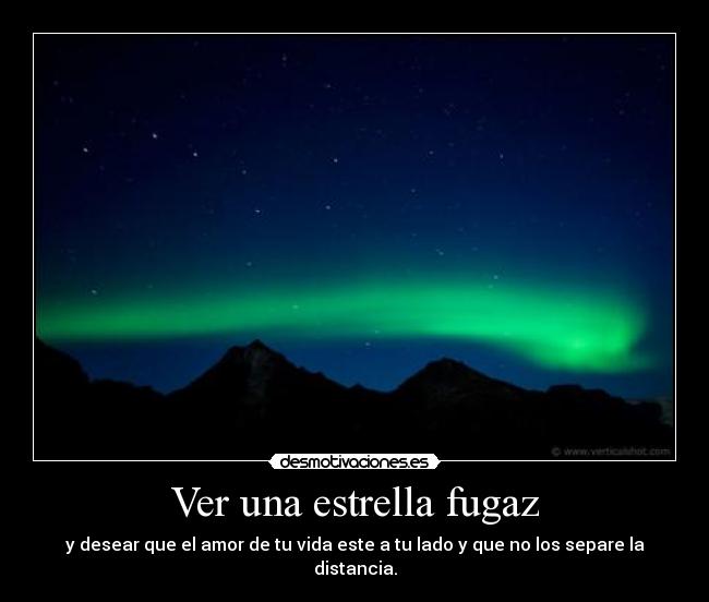 Ver una estrella fugaz - y desear que el amor de tu vida este a tu lado y que no los separe la distancia.