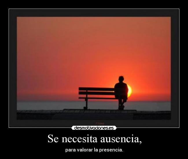 Se necesita ausencia, - para valorar la presencia.