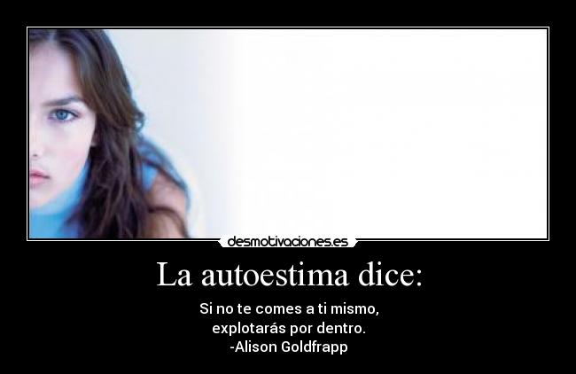 La autoestima dice: - Si no te comes a ti mismo,
explotarás por dentro.
-Alison Goldfrapp