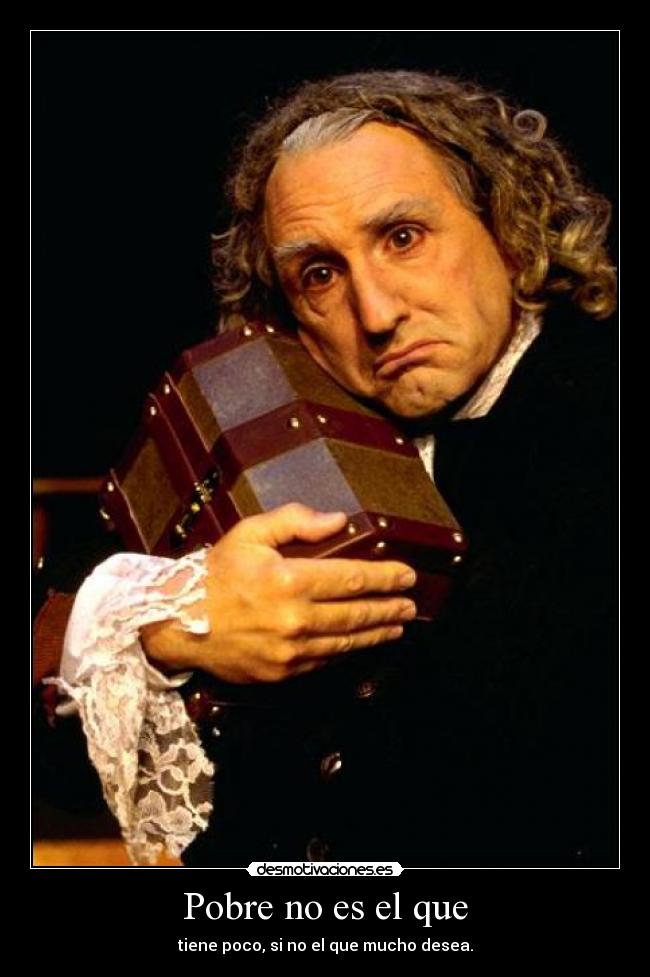 Pobre no es el que - tiene poco, si no el que mucho desea.