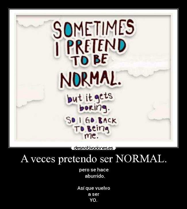 A veces pretendo ser NORMAL. - pero se hace
aburrido.
Así que vuelvo
a ser
YO.