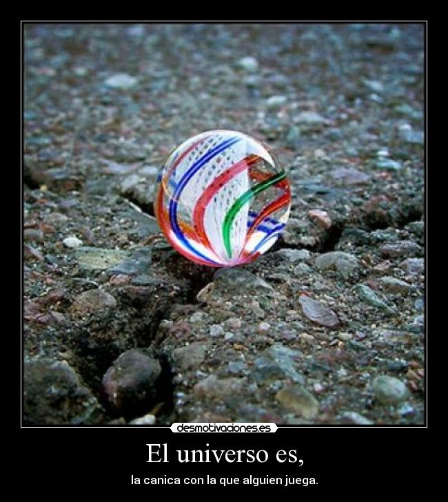 El universo es, - la canica con la que alguien juega.