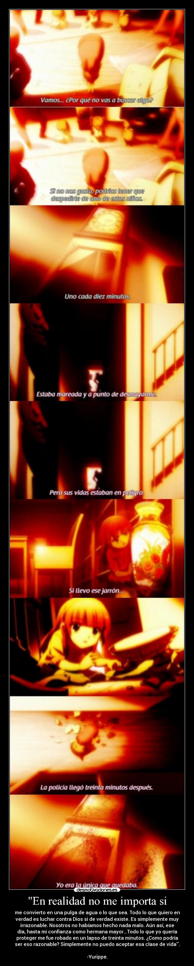 En realidad no me importa si - me convierto en una pulga de agua o lo que sea. Todo lo que quiero en
verdad es luchar contra Dios si de verdad existe. Es simplemente muy
irrazonable. Nosotros no habíamos hecho nada malo. Aún así, ese
día, hasta mi confianza como hermana mayor...Todo lo que yo quería
proteger me fue robado en un lapso de treinta minutos. ¿Como podría
ser eso razonable? Simplemente no puedo aceptar esa clase de vida.

-Yurippe.