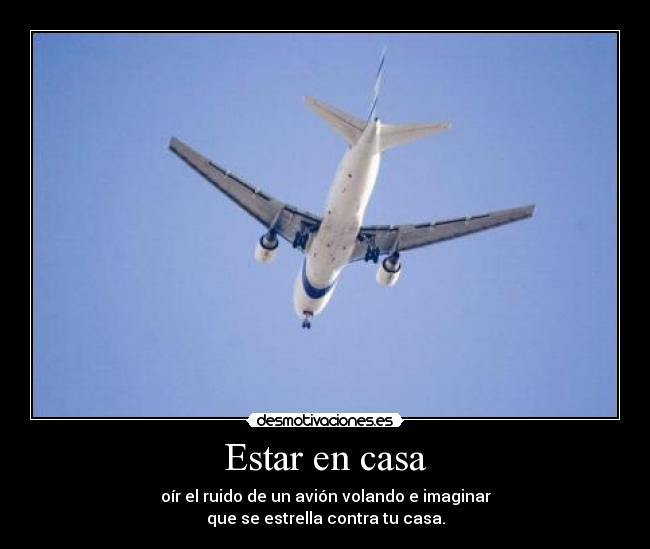 Estar en casa - oír el ruido de un avión volando e imaginar
que se estrella contra tu casa.