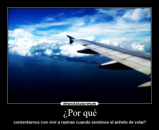 ¿Por qué - contentarnos con vivir a rastras cuando sentimos el anhelo de volar?