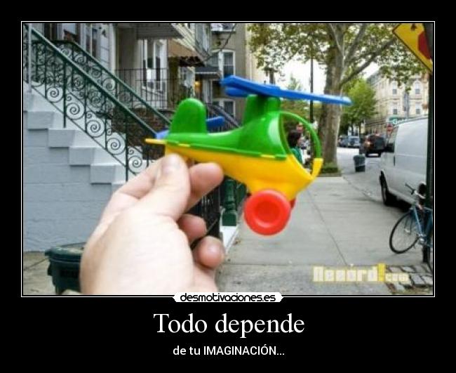 Todo depende - de tu IMAGINACIÓN...