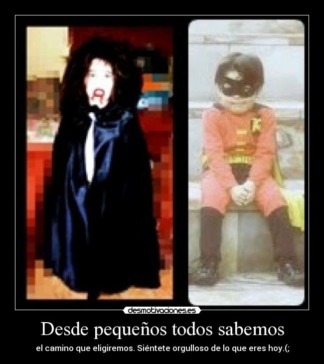 Desde pequeños todos sabemos - el camino que eligiremos. Siéntete orgulloso de lo que eres hoy.(;