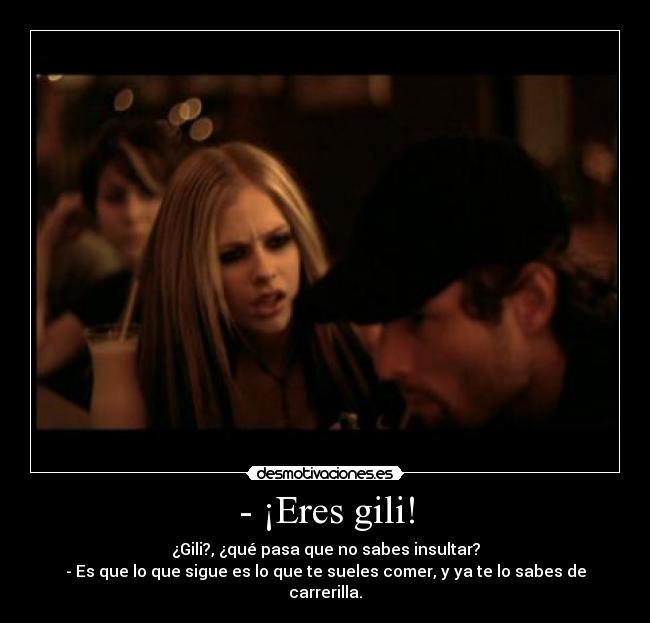 - ¡Eres gili! - ¿Gili?, ¿qué pasa que no sabes insultar?
- Es que lo que sigue es lo que te sueles comer, y ya te lo sabes de carrerilla.