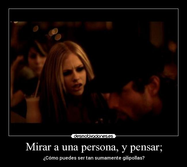 Mirar a una persona, y pensar; - ¿Cómo puedes ser tan sumamente gilipollas?