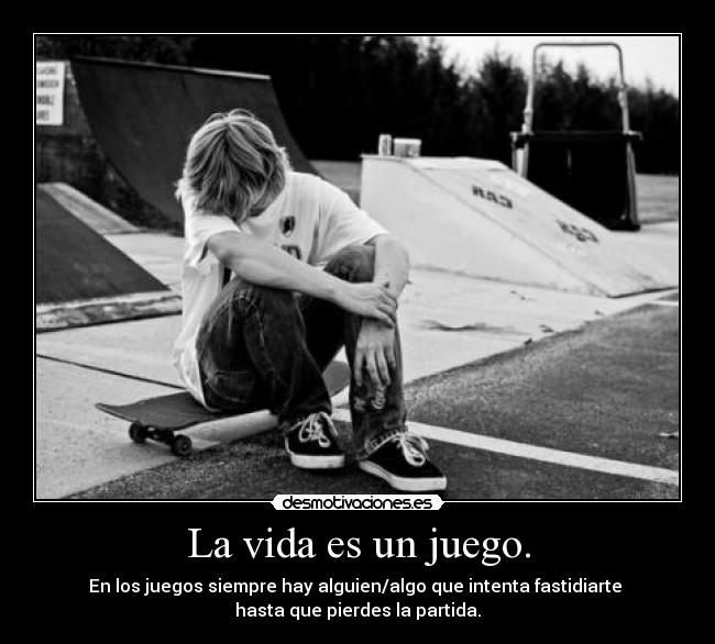 La vida es un juego. - En los juegos siempre hay alguien/algo que intenta fastidiarte
hasta que pierdes la partida.