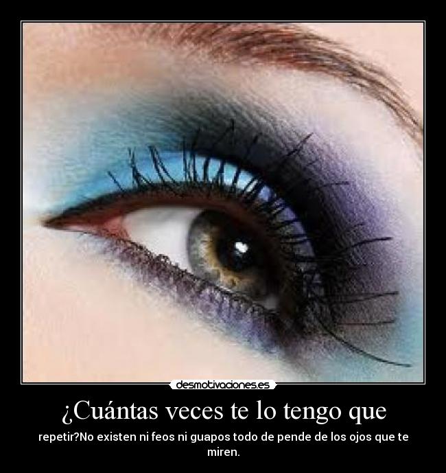 ¿Cuántas veces te lo tengo que - repetir?No existen ni feos ni guapos todo de pende de los ojos que te miren.