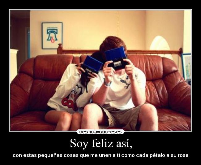 Soy feliz así, - con estas pequeñas cosas que me unen a ti como cada pétalo a su rosa