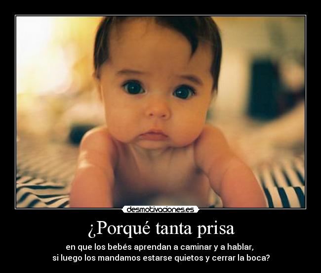 ¿Porqué tanta prisa - en que los bebés aprendan a caminar y a hablar, 
si luego los mandamos estarse quietos y cerrar la boca?