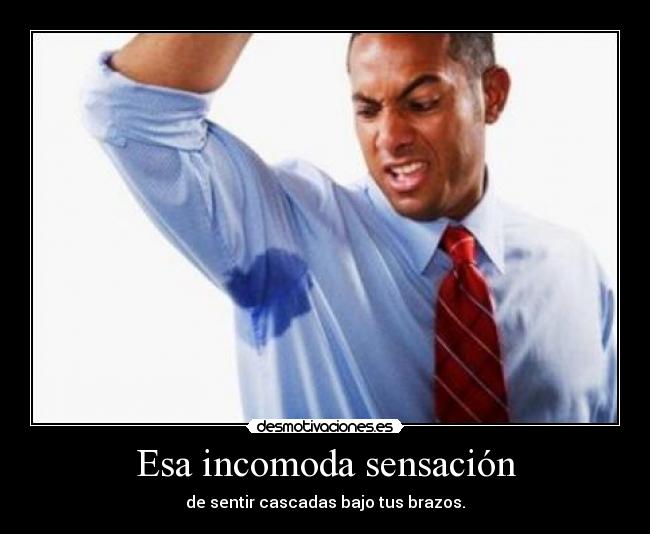 Esa incomoda sensación - de sentir cascadas bajo tus brazos.