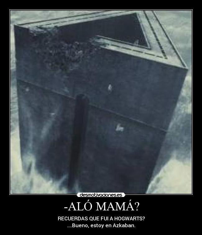 -ALÓ MAMÁ? - RECUERDAS QUE FUI A HOGWARTS?
....Bueno, estoy en Azkaban.