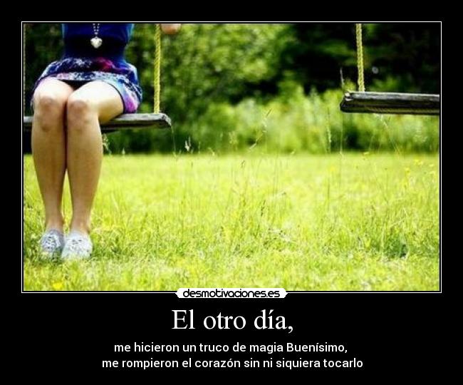 El otro día, - me hicieron un truco de magia Buenísimo, 
me rompieron el corazón sin ni siquiera tocarlo