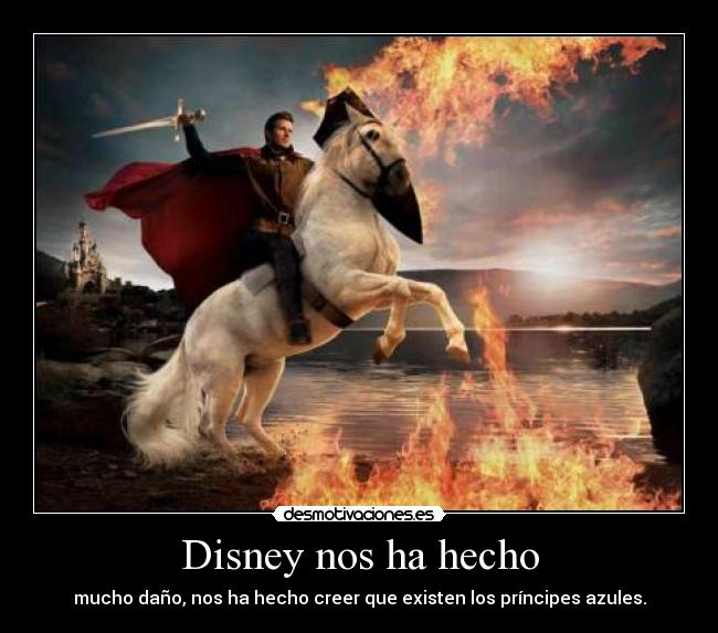 Disney nos ha hecho - mucho daño, nos ha hecho creer que existen los príncipes azules.