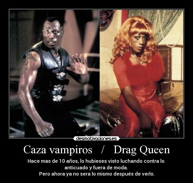 Caza vampiros   /   Drag Queen - Hace mas de 10 años, lo hubieses visto luchando contra lo 
anticuado y fuera de moda. 
Pero ahora ya no sera lo mismo después de verlo.
