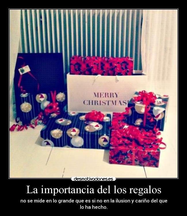 La importancia del los regalos - no se mide en lo grande que es si no en la ilusion y cariño del que lo ha hecho.