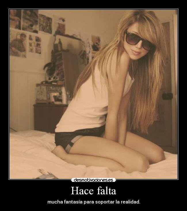 Hace falta - mucha fantasía para soportar la realidad.