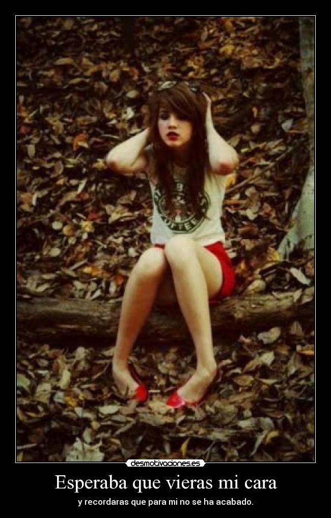 Esperaba que vieras mi cara - y recordaras que para mi no se ha acabado.