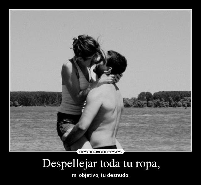 Despellejar toda tu ropa, - mi objetivo, tu desnudo.