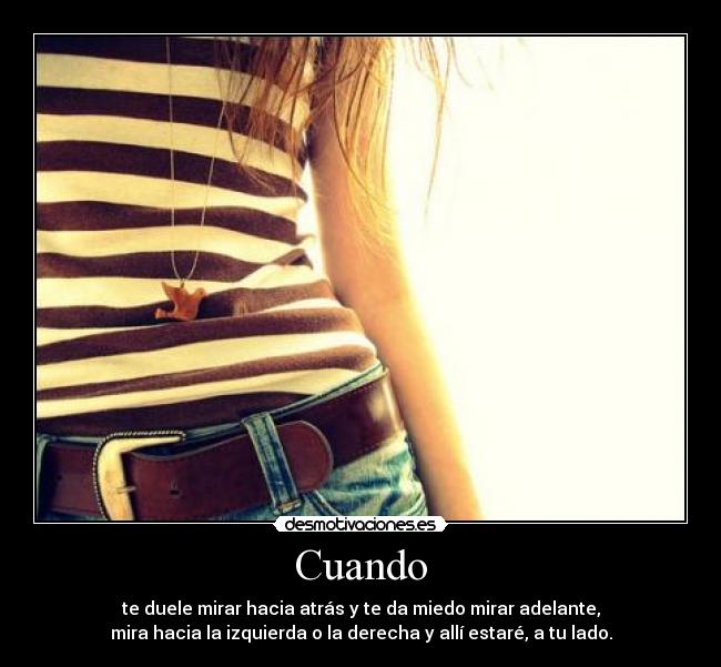 Cuando - te duele mirar hacia atrás y te da miedo mirar adelante,
mira hacia la izquierda o la derecha y allí estaré, a tu lado.