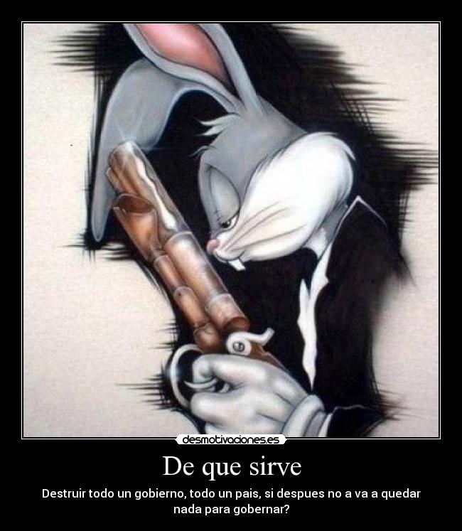 De que sirve - Destruir todo un gobierno, todo un pais, si despues no a va a quedar
nada para gobernar?