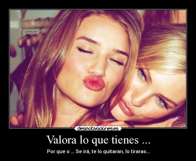 Valora lo que tienes ... -