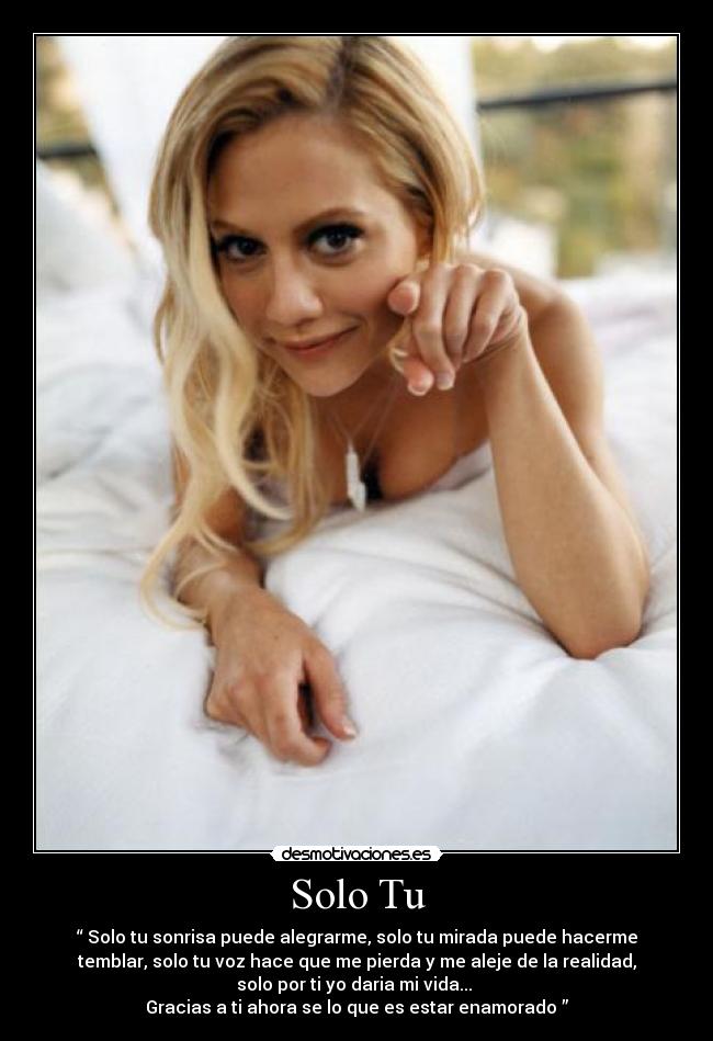 Solo Tu - “ Solo tu sonrisa puede alegrarme, solo tu mirada puede hacerme
temblar, solo tu voz hace que me pierda y me aleje de la realidad,
solo por ti yo daria mi vida... 
Gracias a ti ahora se lo que es estar enamorado ”