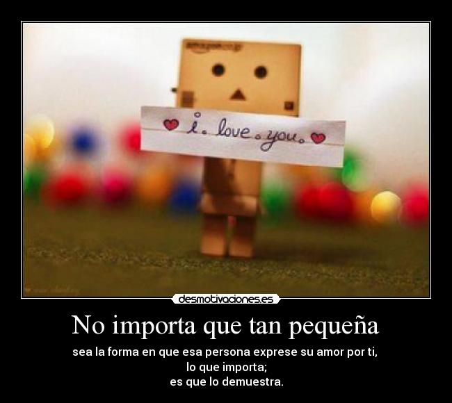 No importa que tan pequeña - sea la forma en que esa persona exprese su amor por ti,
lo que importa;
es que lo demuestra.