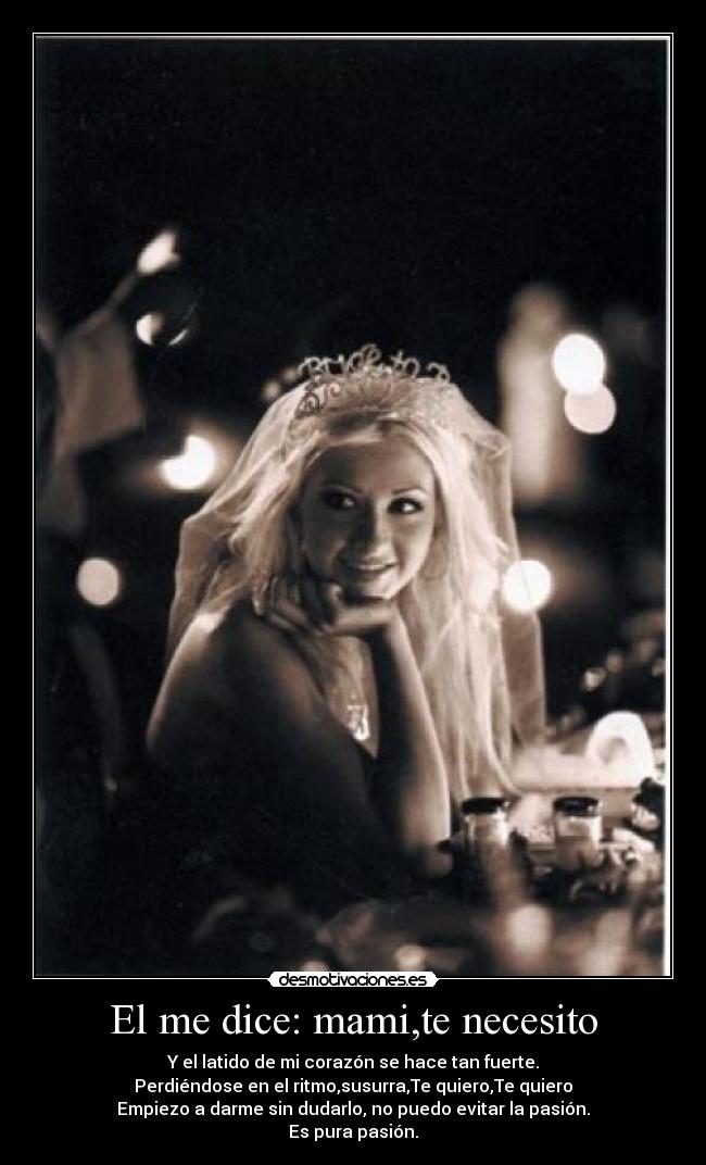 El me dice: mami,te necesito - Y el latido de mi corazón se hace tan fuerte.
Perdiéndose en el ritmo,susurra,Te quiero,Te quiero
Empiezo a darme sin dudarlo, no puedo evitar la pasión.
Es pura pasión.