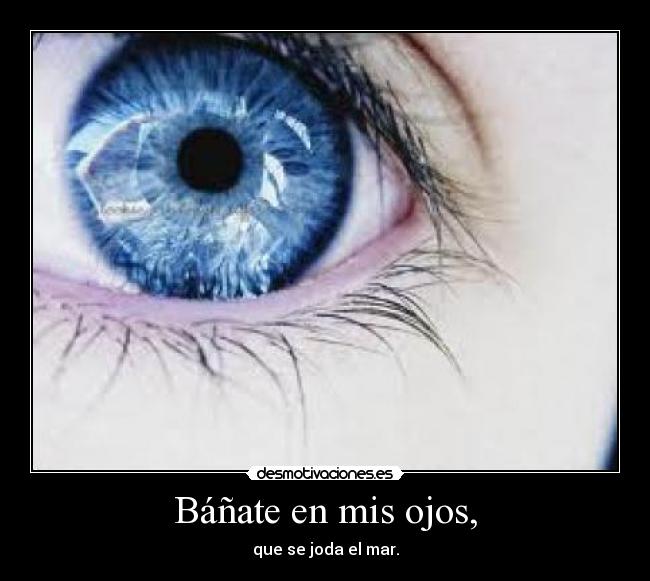 Báñate en mis ojos, -