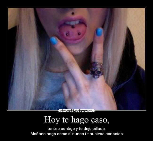 Hoy te hago caso, - tonteo contigo y te dejo pillada.
Mañana hago como si nunca te hubiese conocido