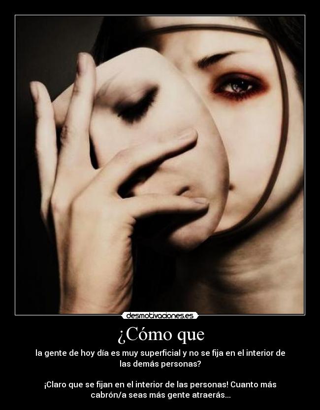 ¿Cómo que - la gente de hoy día es muy superficial y no se fija en el interior de
las demás personas?
¡Claro que se fijan en el interior de las personas! Cuanto más
cabrón/a seas más gente atraerás...