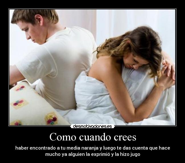Como cuando crees - haber encontrado a tu media naranja y luego te das cuenta que hace
mucho ya alguien la exprimió y la hizo jugo