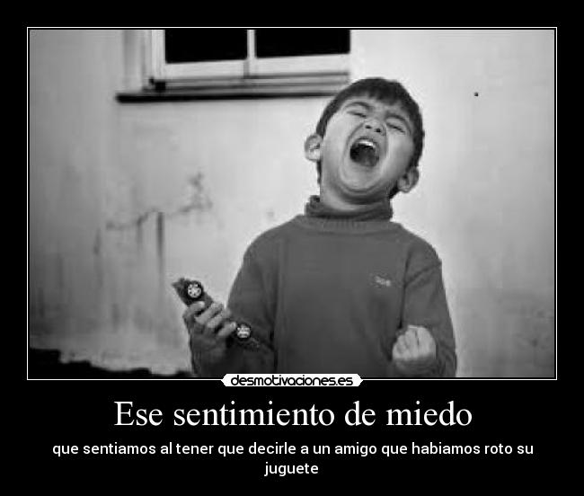 Ese sentimiento de miedo - que sentiamos al tener que decirle a un amigo que habiamos roto su juguete