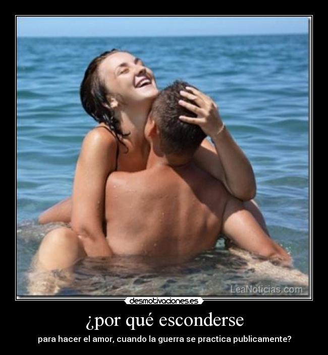 ¿por qué esconderse - para hacer el amor, cuando la guerra se practica publicamente?