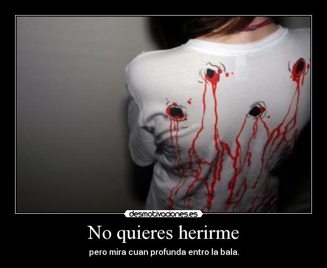 No quieres herirme - pero mira cuan profunda entro la bala.