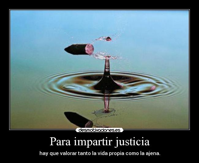 Para impartir justicia - hay que valorar tanto la vida propia como la ajena.