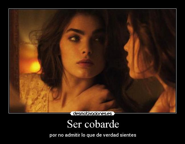 Ser cobarde - por no admitir lo que de verdad sientes