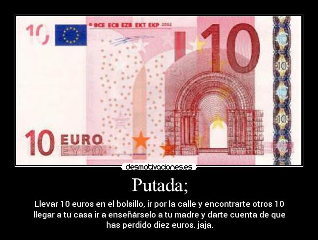 Putada; - Llevar 10 euros en el bolsillo, ir por la calle y encontrarte otros 10
llegar a tu casa ir a enseñárselo a tu madre y darte cuenta de que
has perdido diez euros. jaja.