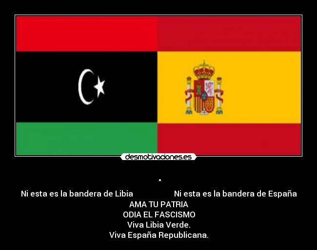 . - Ni esta es la bandera de Libia                     Ni esta es la bandera de España
AMA TU PATRIA
ODIA EL FASCISMO
Viva Libia Verde.
Viva España Republicana.