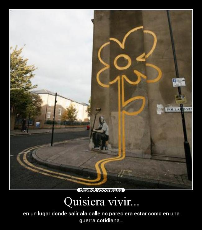 Quisiera vivir... - en un lugar donde salir ala calle no pareciera estar como en una guerra cotidiana...