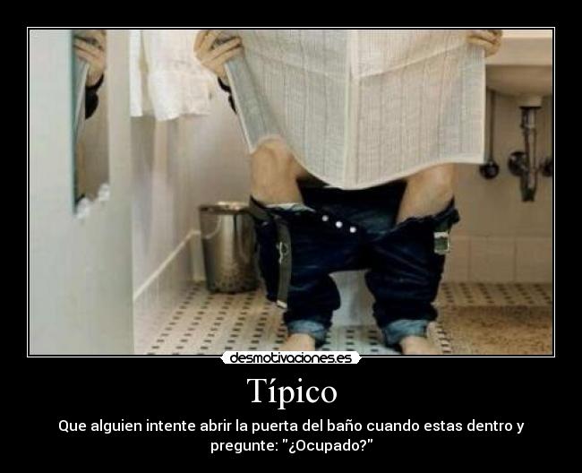 Típico - Que alguien intente abrir la puerta del baño cuando estas dentro y
pregunte: ¿Ocupado?