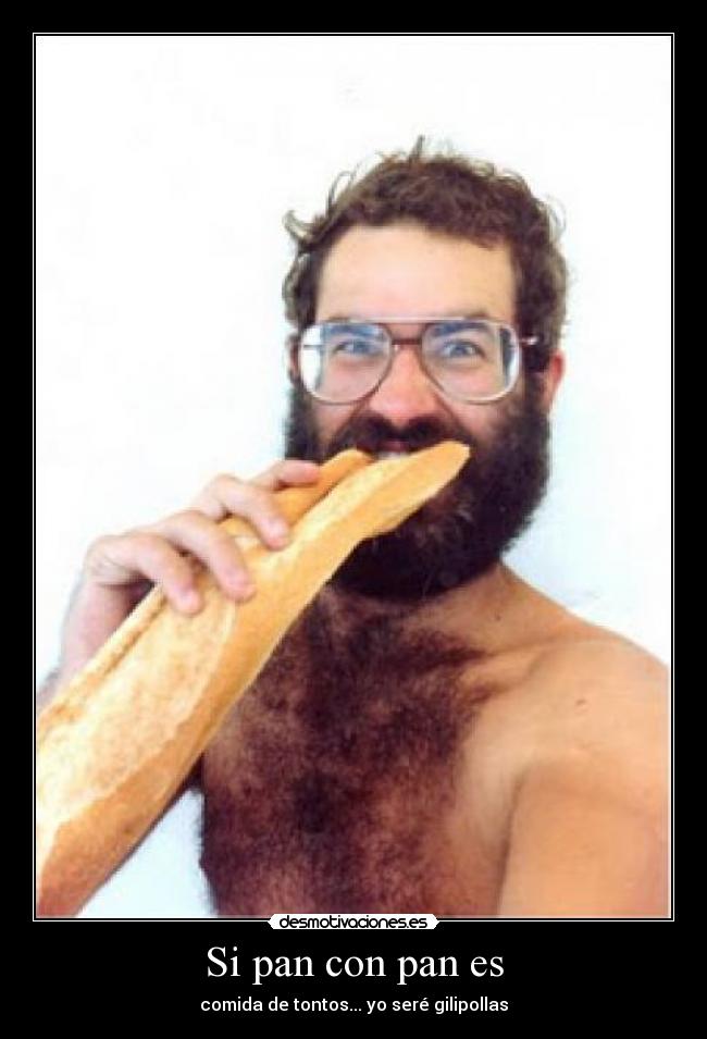 Si pan con pan es - comida de tontos... yo seré gilipollas